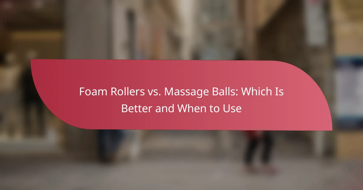 Foam Rollers vs. Massage Balls: Which Is Better and When to Use
