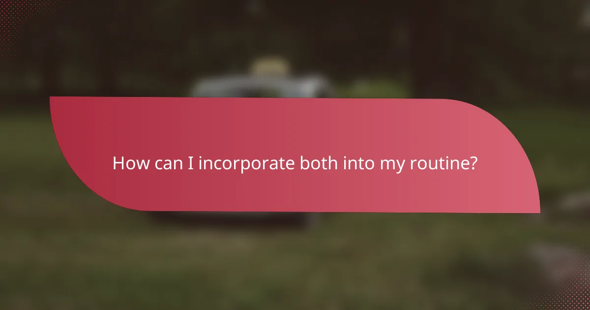 How can I incorporate both into my routine?