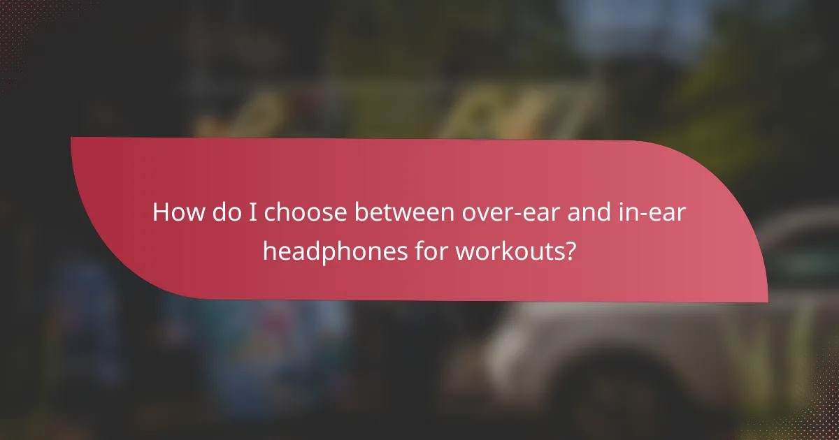 How do I choose between over-ear and in-ear headphones for workouts?